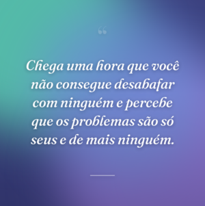 Chega uma hora que você não consegue desabafar com ninguém e percebe que os problemas são só seus e de mais ninguém.