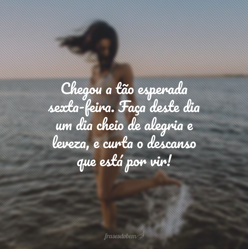 Chegou a tão esperada sexta-feira. Faça deste dia um dia cheio de alegria e leveza, e curta o descanso que está por vir! 