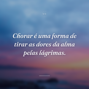 Chorar é uma forma de tirar as dores da alma pelas lágrimas.