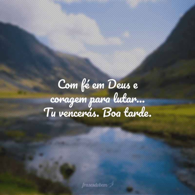 Com fé em Deus e coragem para lutar… Tu vencerás. Boa tarde.