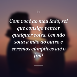 Com você ao meu lado, sei que consigo vencer qualquer coisa. Um não solta a mão do outro e seremos cúmplices até o fim!