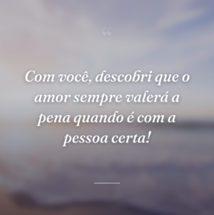Com você, descobri que o amor sempre valerá a pena quando é com a pessoa certa!