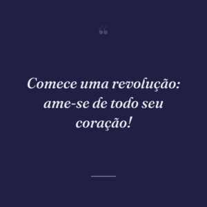 Comece uma revolução: ame-se de todo seu coração!