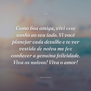 Como boa amiga, vivi esse sonho ao seu lado. Vi você planejar cada detalhe e te ver vestida de noiva me fez conhecer a genuína felicidade. Viva os noivos! Viva o amor!