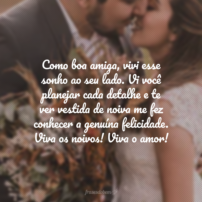 Como boa amiga, vivi esse sonho ao seu lado. Vi você planejar cada detalhe e te ver vestida de noiva me fez conhecer a genuína felicidade. Viva os noivos! Viva o amor! 