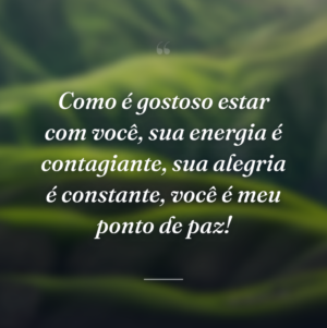 Como é gostoso estar com você, sua energia é contagiante, sua alegria é constante, você é meu ponto de paz!