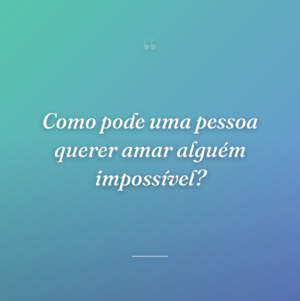 Como pode uma pessoa querer amar alguém impossível?