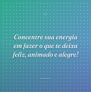 Concentre sua energia em fazer o que te deixa feliz, animado e alegre!