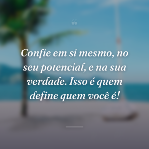 Confie em si mesmo, no seu potencial, e na sua verdade. Isso é quem define quem você é!