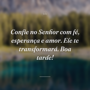 Confie no Senhor com fé, esperança e amor. Ele te transformará. Boa tarde!