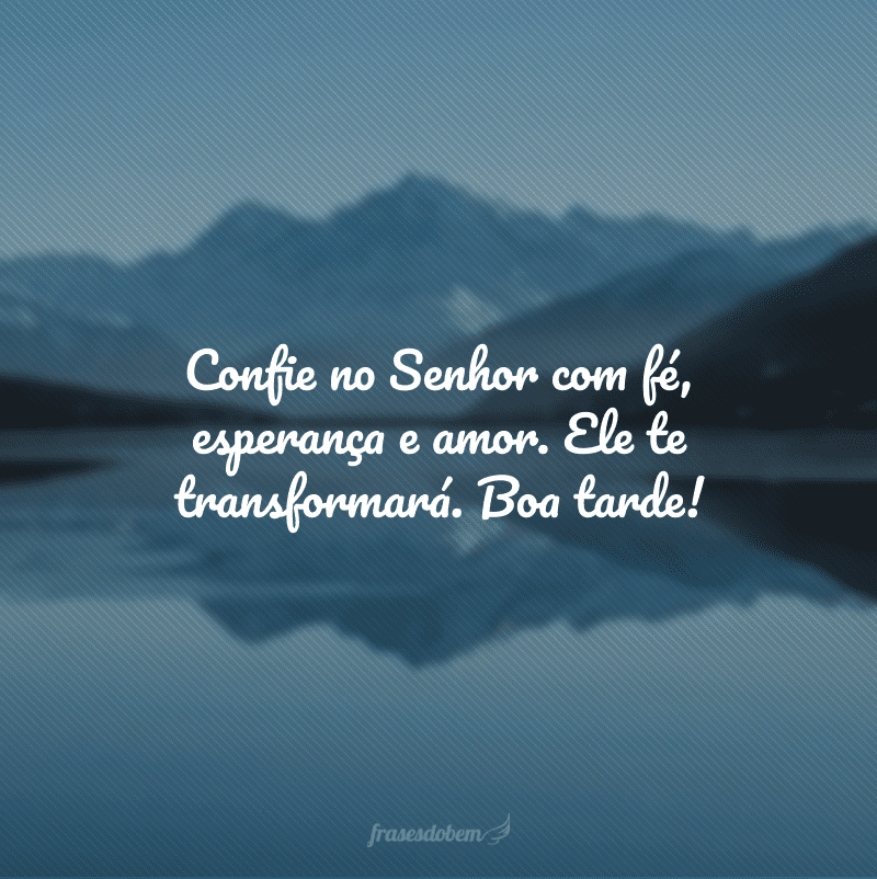 Confie no Senhor com fé, esperança e amor. Ele te transformará. Boa tarde!