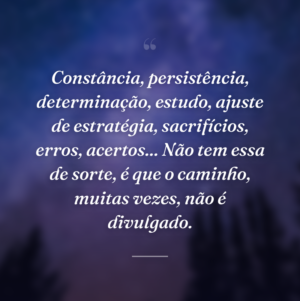Constância, persistência, determinação, estudo, ajuste de estratégia, sacrifícios, erros, acertos... Não tem essa de sorte, é que o caminho, muitas vezes, não é divulgado.