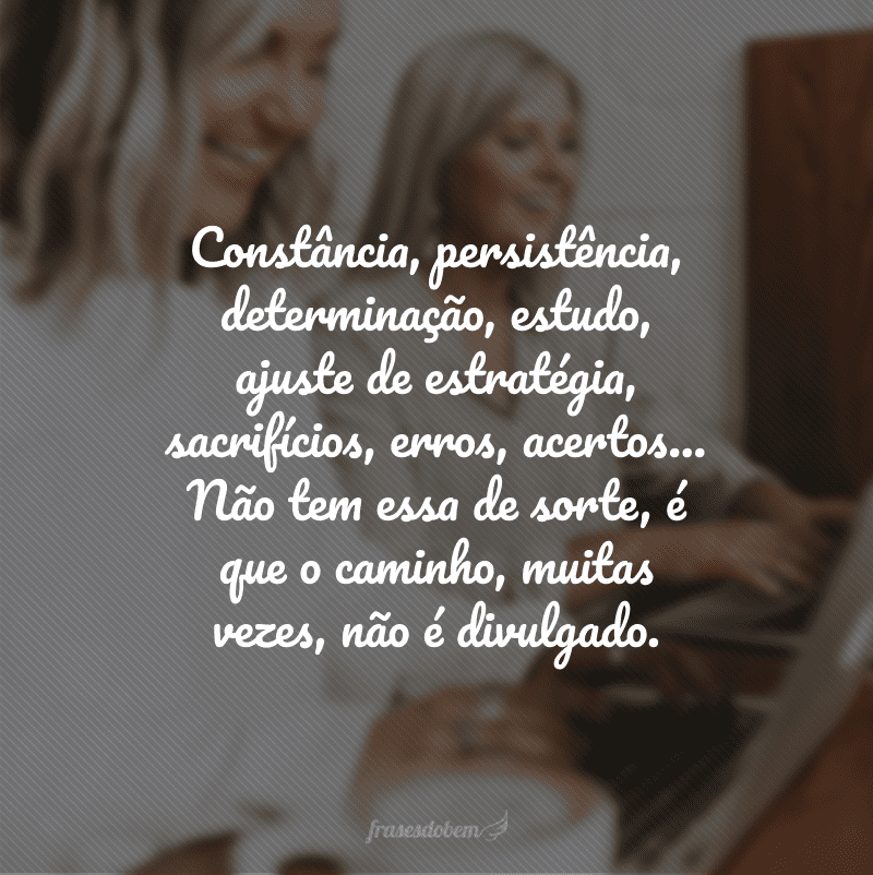 Constância, persistência, determinação, estudo, ajuste de estratégia, sacrifícios, erros, acertos... Não tem essa de sorte, é que o caminho, muitas vezes, não é divulgado.