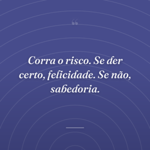 Corra o risco. Se der certo, felicidade. Se não, sabedoria.
