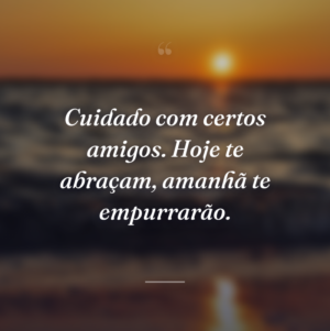 Cuidado com certos amigos. Hoje te abraçam, amanhã te empurrarão.