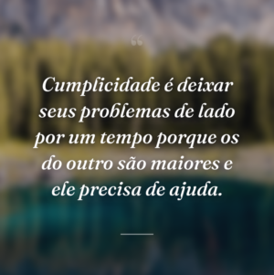 Cumplicidade é deixar seus problemas de lado por um tempo porque os do outro são maiores e ele precisa de ajuda.