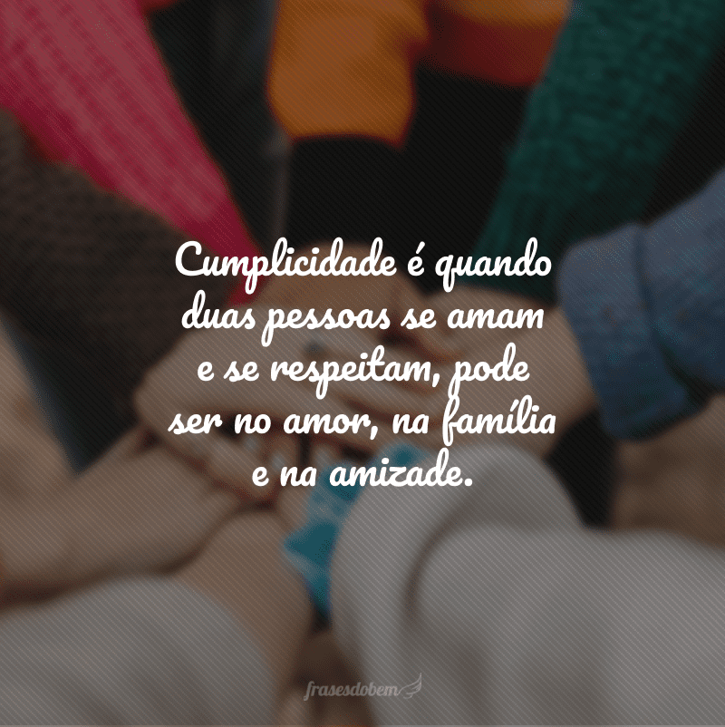 Cumplicidade é quando duas pessoas se amam e se respeitam, pode ser no amor, na família e na amizade.