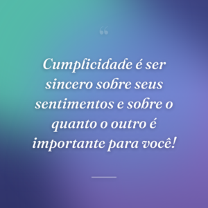 Cumplicidade é ser sincero sobre seus sentimentos e sobre o quanto o outro é importante para você!