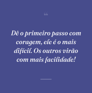 Dê o primeiro passo com coragem, ele é o mais difícil. Os outros virão com mais facilidade!