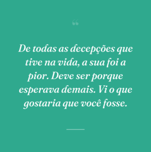 De todas as decepções que tive na vida, a sua foi a pior. Deve ser porque esperava demais. Vi o que gostaria que você fosse.
