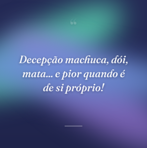 Decepção machuca, dói, mata... e pior quando é de si próprio!