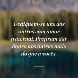 Dediquem-se uns aos outros com amor fraternal. Prefiram dar honra aos outros mais do que a vocês.
