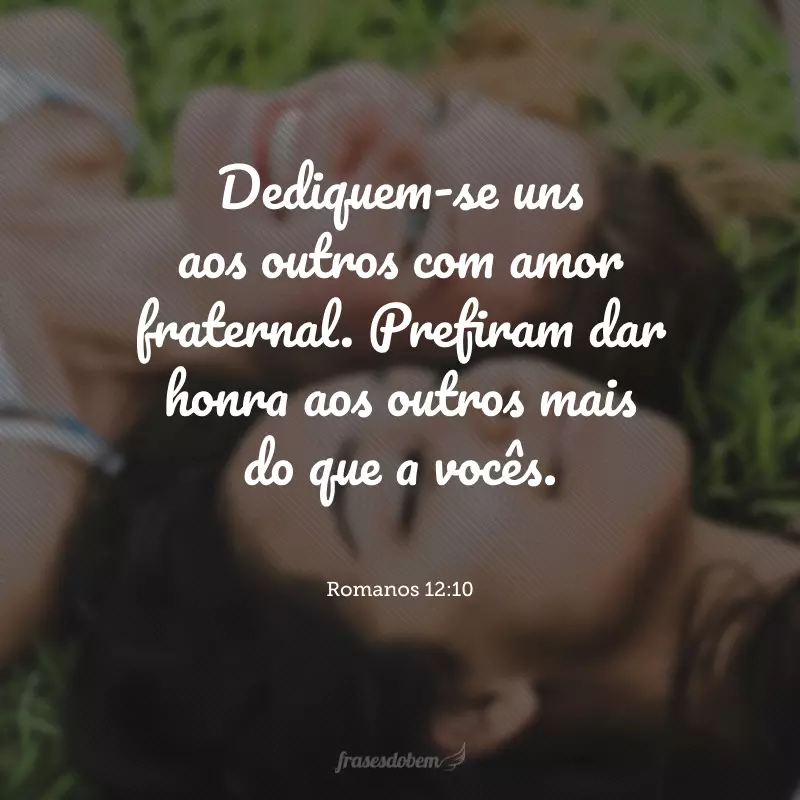 Dediquem-se uns aos outros com amor fraternal. Prefiram dar honra aos outros mais do que a vocês.