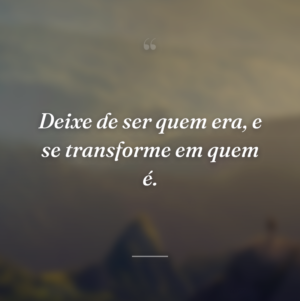 Deixe de ser quem era, e se transforme em quem é.