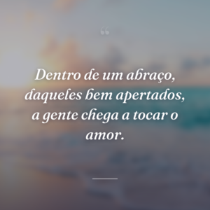 Dentro de um abraço, daqueles bem apertados, a gente chega a tocar o amor.