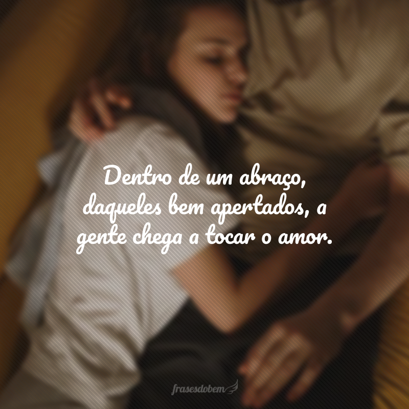 Dentro de um abraço, daqueles bem apertados, a gente chega a tocar o amor. 