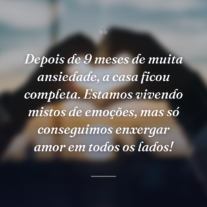 Depois de 9 meses de muita ansiedade, a casa ficou completa. Estamos vivendo mistos de emoções, mas só conseguimos enxergar amor em todos os lados!
