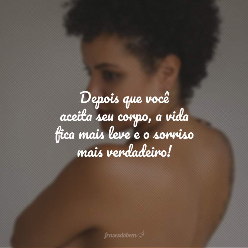 Depois que você aceita seu corpo, a vida fica mais leve e o sorriso mais verdadeiro!