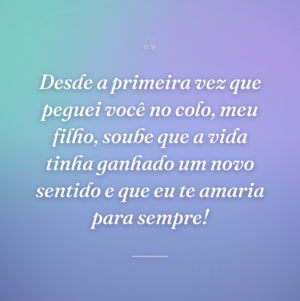 Desde a primeira vez que peguei você no colo, meu filho, soube que a vida tinha ganhado um novo sentido e que eu te amaria para sempre!