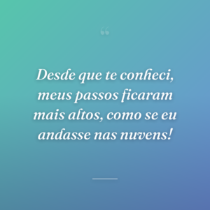 Desde que te conheci, meus passos ficaram mais altos, como se eu andasse nas nuvens!