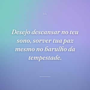 Desejo descansar no teu sono, sorver tua paz mesmo no barulho da tempestade.