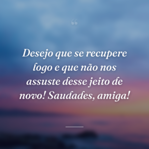 Desejo que se recupere logo e que não nos assuste desse jeito de novo! Saudades, amiga!