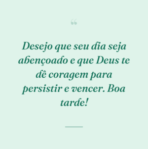 Desejo que seu dia seja abençoado e que Deus te dê coragem para persistir e vencer. Boa tarde!