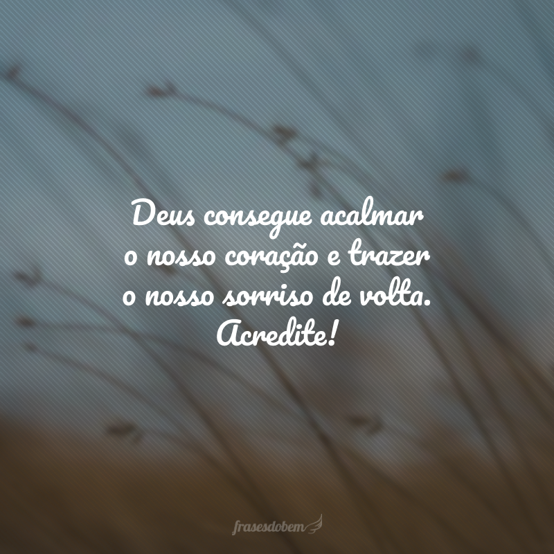 Deus consegue acalmar o nosso coração e trazer o nosso sorriso de volta. Acredite!