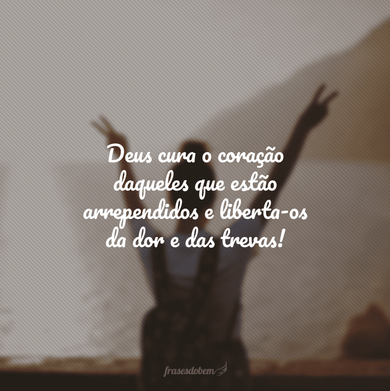 Deus cura o coração daqueles que estão arrependidos e liberta-os da dor e das trevas!