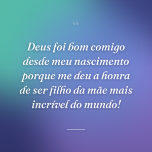 Deus foi bom comigo desde meu nascimento porque me deu a honra de ser filho da mãe mais incrível do mundo!