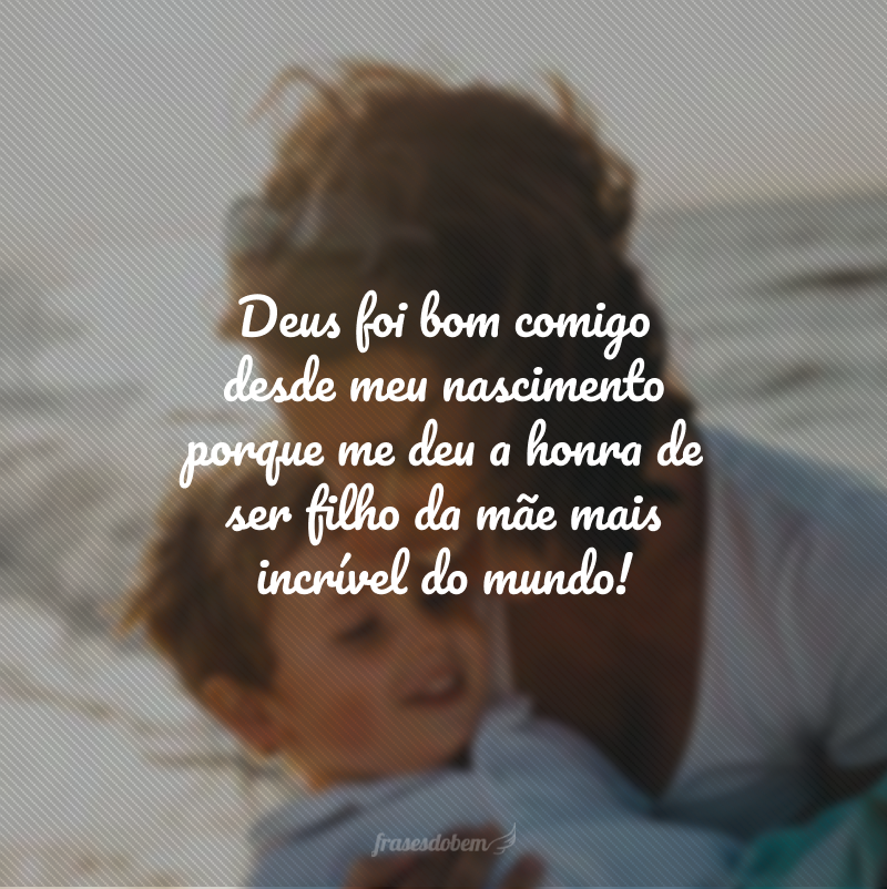 Deus foi bom comigo desde meu nascimento porque me deu a honra de ser filho da mãe mais incrível do mundo!