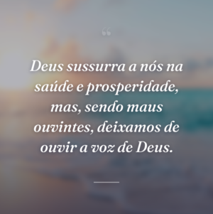 Deus sussurra a nós na saúde e prosperidade, mas, sendo maus ouvintes, deixamos de ouvir a voz de Deus.