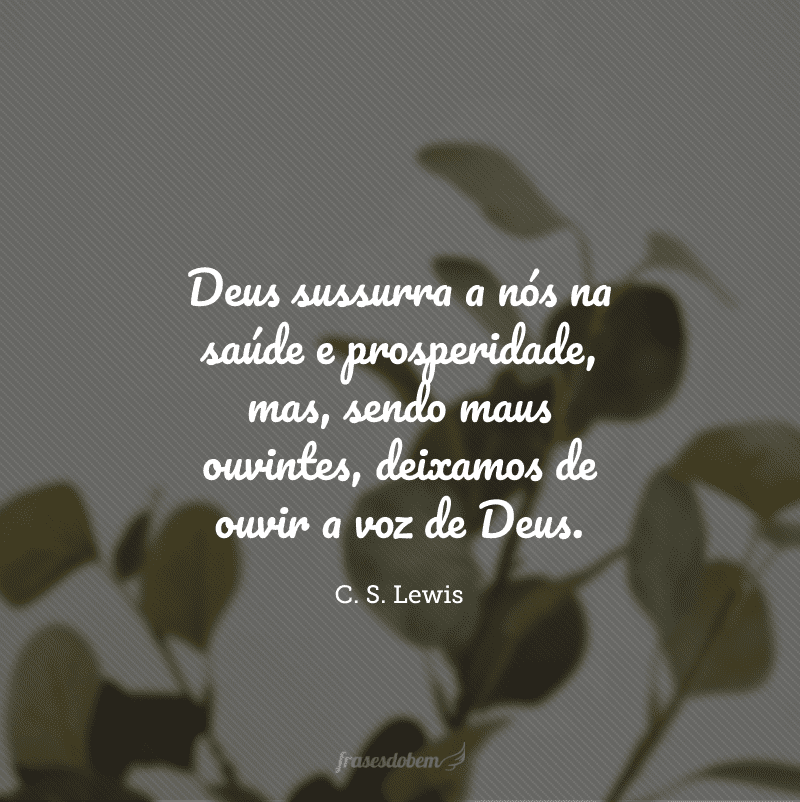 Deus sussurra a nós na saúde e prosperidade, mas, sendo maus ouvintes, deixamos de ouvir a voz de Deus.