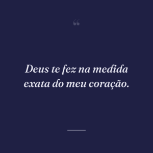 Deus te fez na medida exata do meu coração.