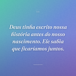 Deus tinha escrito nossa história antes do nosso nascimento. Ele sabia que ficaríamos juntos.