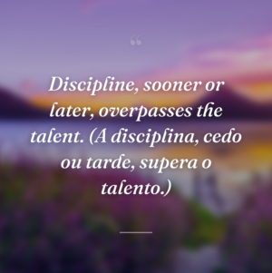 Discipline, sooner or later, overpasses the talent. (A disciplina, cedo ou tarde, supera o talento.)