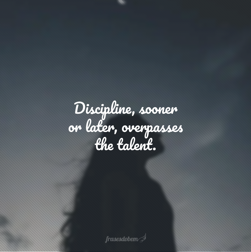 Discipline, sooner or later, overpasses the talent. (A disciplina, cedo ou tarde, supera o talento.)