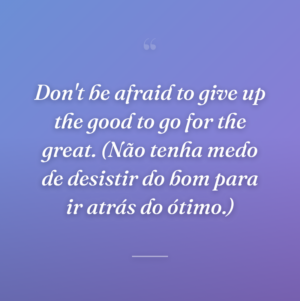 Don't be afraid to give up the good to go for the great. (Não tenha medo de desistir do bom para ir atrás do ótimo.)