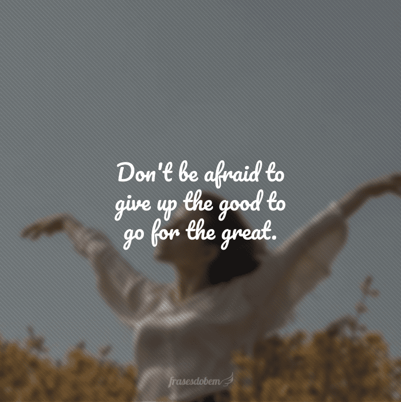 Don't be afraid to give up the good to go for the great. (Não tenha medo de desistir do bom para ir atrás do ótimo.)
