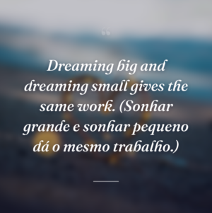 Dreaming big and dreaming small gives the same work. (Sonhar grande e sonhar pequeno dá o mesmo trabalho.)